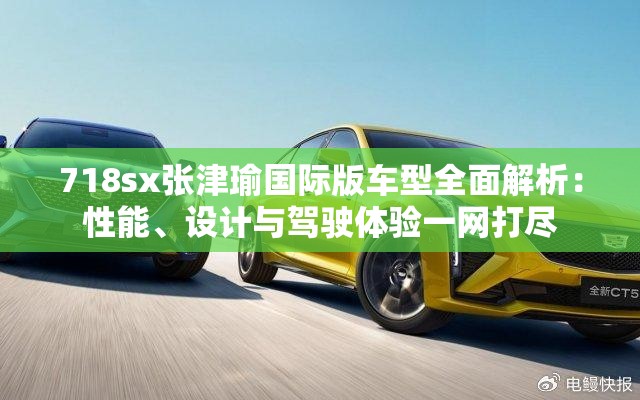 718sx张津瑜国际版车型全面解析：性能、设计与驾驶体验一网打尽
