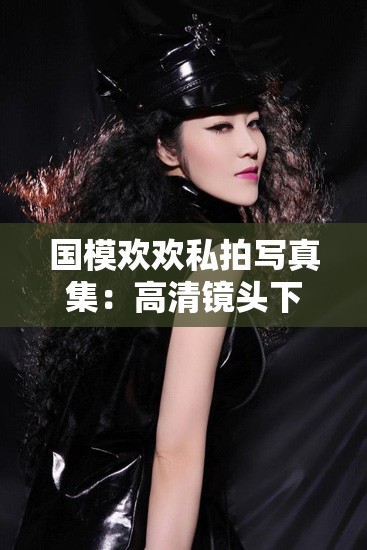 国模欢欢私拍写真集：高清镜头下的时尚魅力与独特气质展现