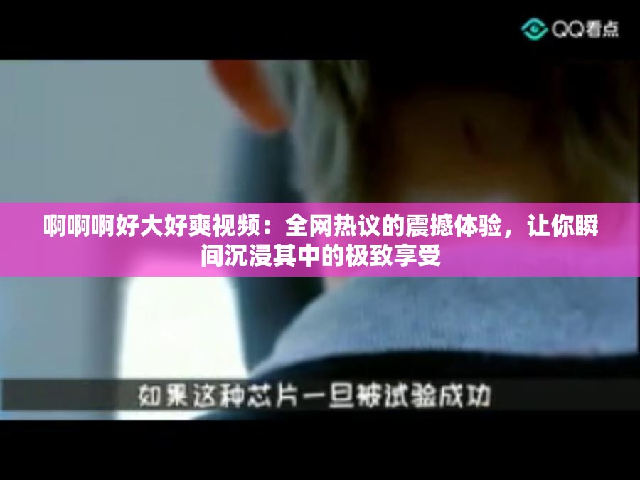 啊啊啊好大好爽视频：全网热议的震撼体验，让你瞬间沉浸其中的极致享受