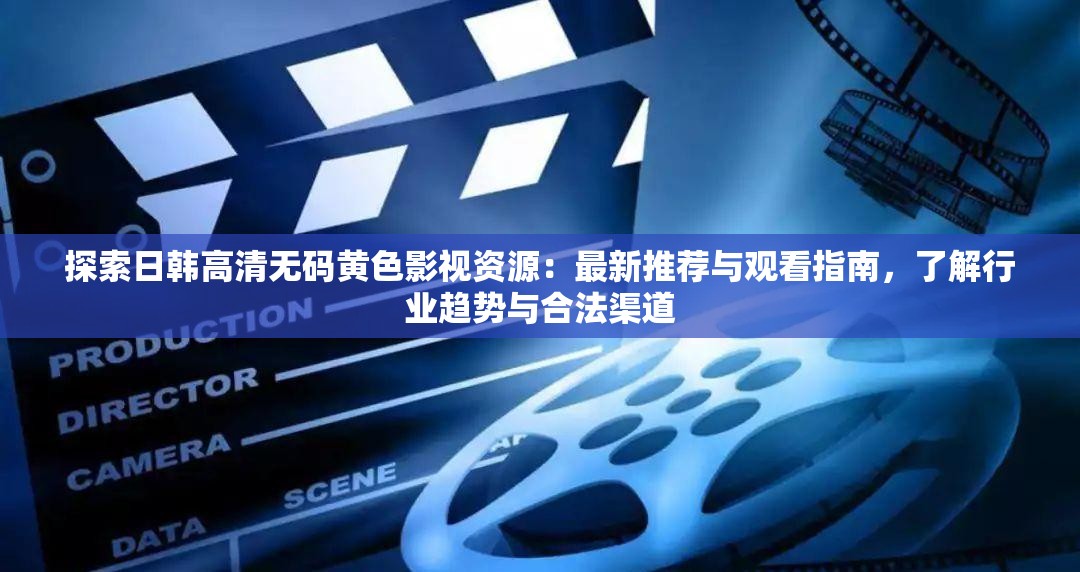 探索日韩高清无码黄色影视资源：最新推荐与观看指南，了解行业趋势与合法渠道