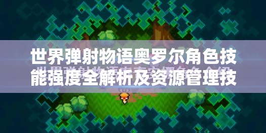 世界弹射物语奥罗尔角色技能强度全解析及资源管理技巧详解