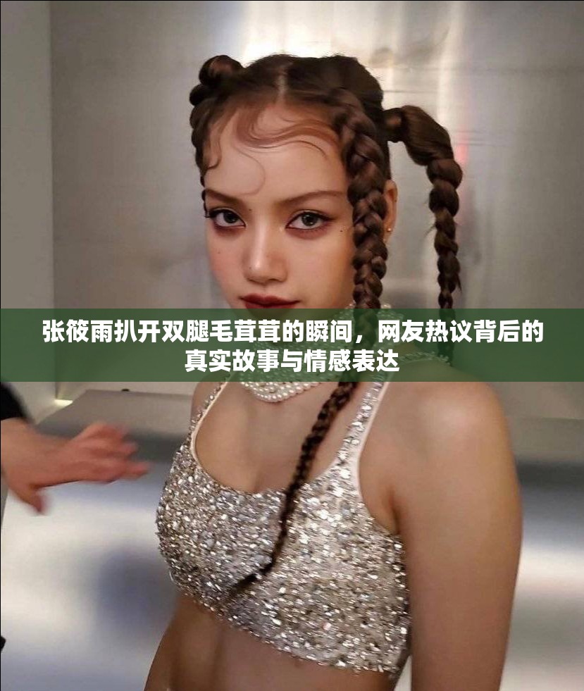 张筱雨扒开双腿毛茸茸的瞬间，网友热议背后的真实故事与情感表达