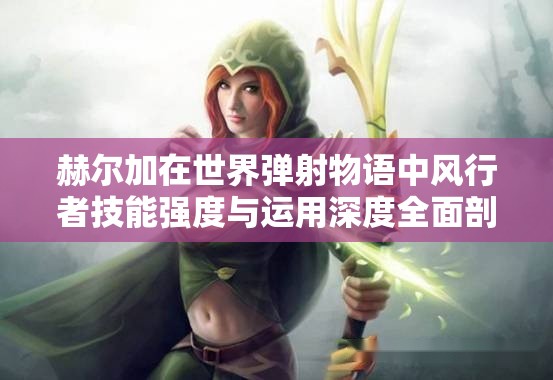 赫尔加在世界弹射物语中风行者技能强度与运用深度全面剖析