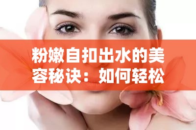 粉嫩自扣出水的美容秘诀：如何轻松打造水润肌肤？