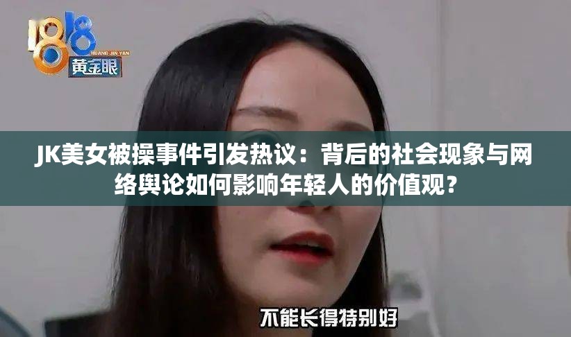 JK美女被操事件引发热议：背后的社会现象与网络舆论如何影响年轻人的价值观？