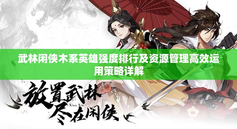 武林闲侠木系英雄强度排行及资源管理高效运用策略详解