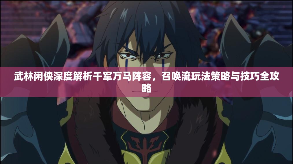 武林闲侠深度解析千军万马阵容，召唤流玩法策略与技巧全攻略