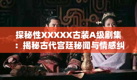 探秘性XXXXX古装A级剧集：揭秘古代宫廷秘闻与情感纠葛的深度解析