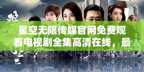 星空无限传媒官网免费观看电视剧全集高清在线，最新热门剧集一网打尽