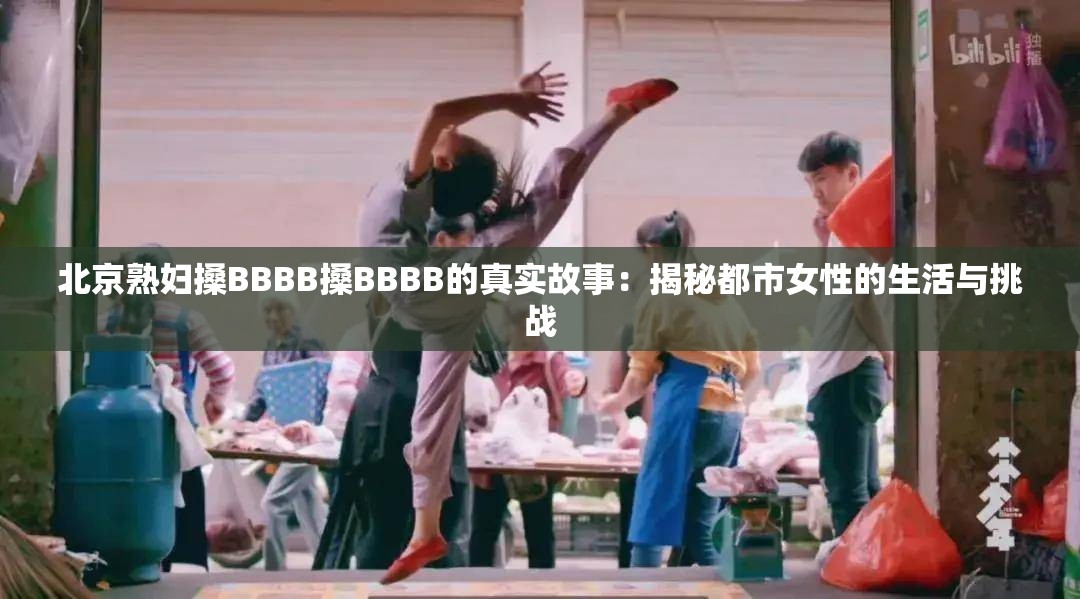 北京熟妇搡BBBB搡BBBB的真实故事：揭秘都市女性的生活与挑战