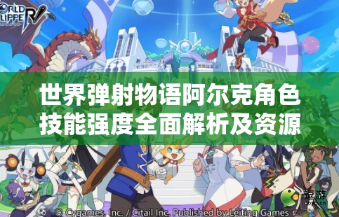 世界弹射物语阿尔克角色技能强度全面解析及资源管理优化策略