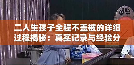 二人生孩子全程不盖被的详细过程揭秘：真实记录与经验分享