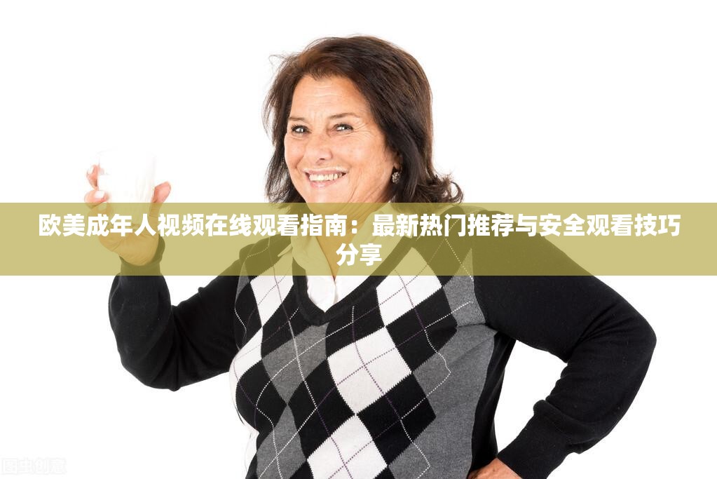 欧美成年人视频在线观看指南：最新热门推荐与安全观看技巧分享