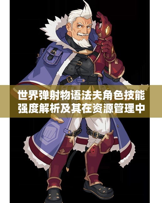 世界弹射物语法夫角色技能强度解析及其在资源管理中的重要性与高效运用策略