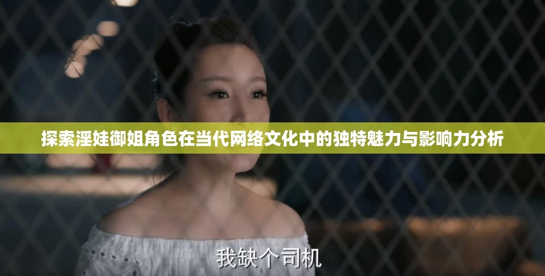 探索淫娃御姐角色在当代网络文化中的独特魅力与影响力分析