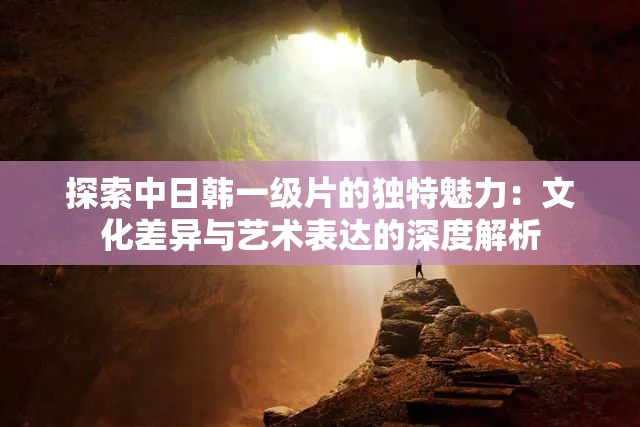 探索中日韩一级片的独特魅力：文化差异与艺术表达的深度解析