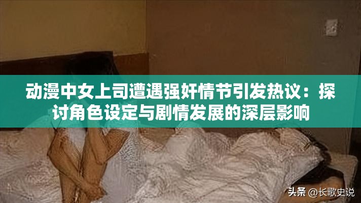 动漫中女上司遭遇强奸情节引发热议：探讨角色设定与剧情发展的深层影响