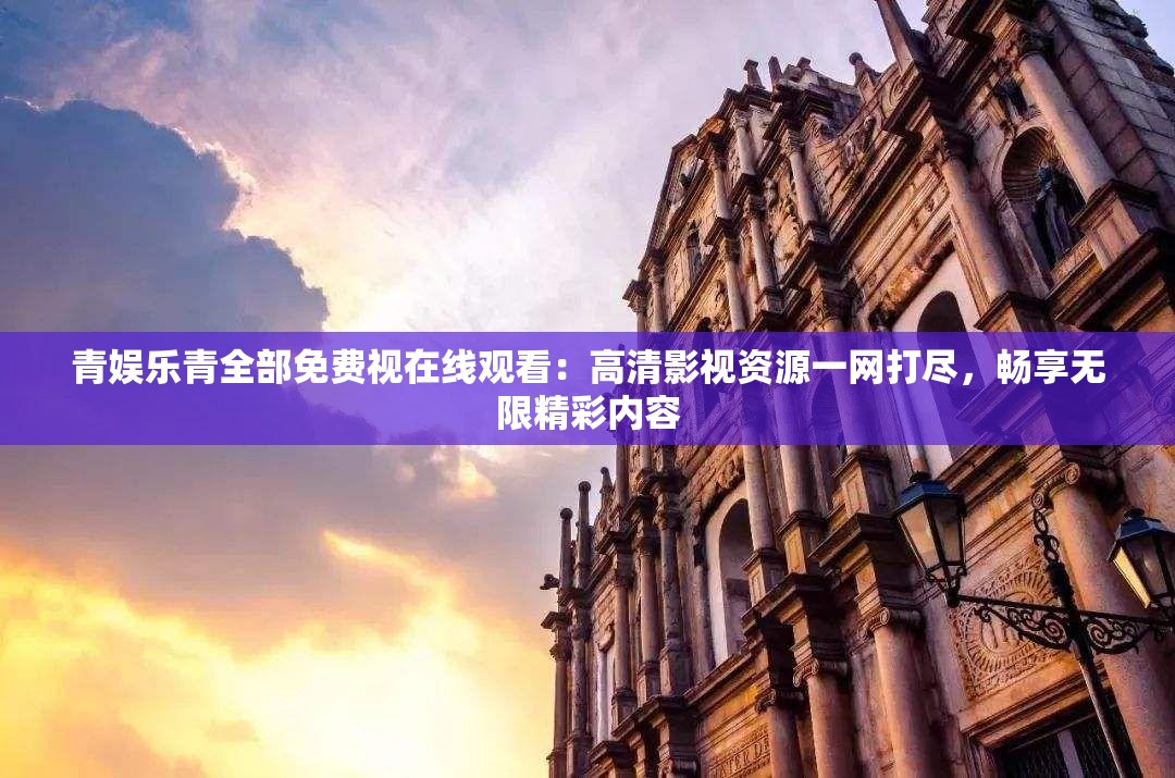 青娱乐青全部免费视在线观看：高清影视资源一网打尽，畅享无限精彩内容