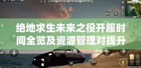绝地求生未来之役开服时间全览及资源管理对提升游戏体验的重要性