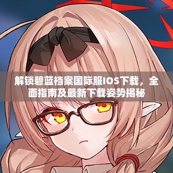 解锁碧蓝档案国际服IOS下载，全面指南及最新下载姿势揭秘