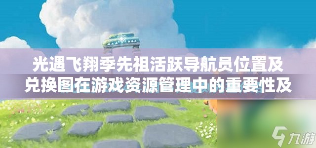 光遇飞翔季先祖活跃导航员位置及兑换图在游戏资源管理中的重要性及策略解析