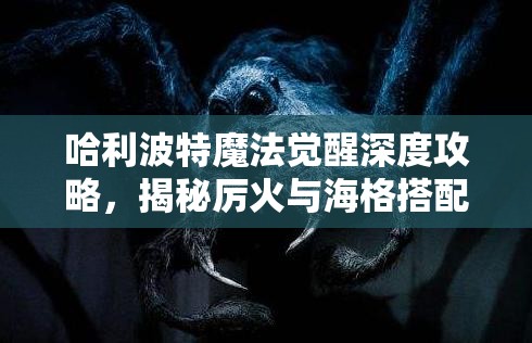 哈利波特魔法觉醒深度攻略，揭秘厉火与海格搭配的强大战斗策略