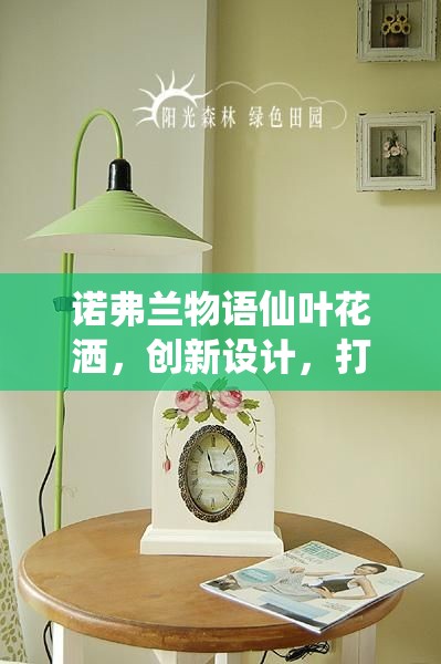 诺弗兰物语仙叶花洒，创新设计，打造家居完美清洁与护理的神器