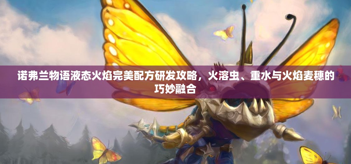 诺弗兰物语液态火焰完美配方研发攻略，火溶虫、重水与火焰麦穗的巧妙融合