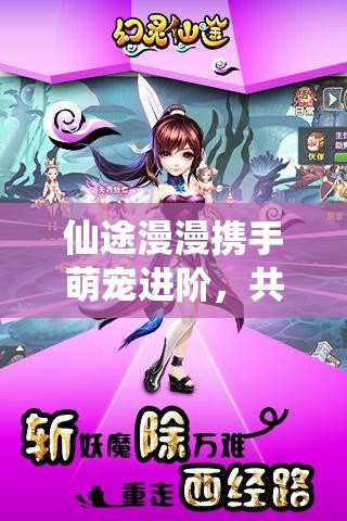 仙途漫漫携手萌宠进阶，共赴幻灵修仙传开启奇幻之旅