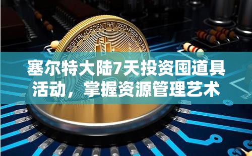 塞尔特大陆7天投资囤道具活动，掌握资源管理艺术，赢取丰厚奖励