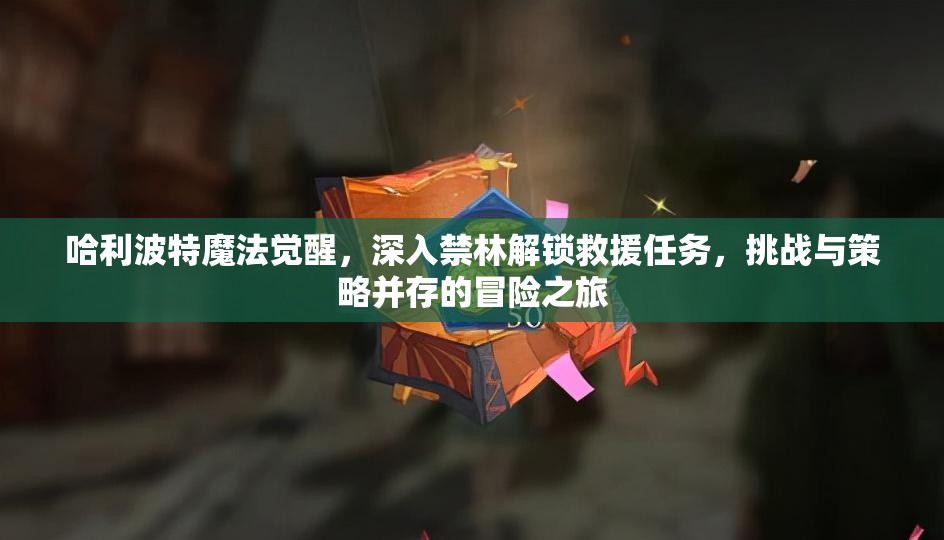 哈利波特魔法觉醒，深入禁林解锁救援任务，挑战与策略并存的冒险之旅