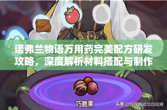 诺弗兰物语万用药完美配方研发攻略，深度解析材料搭配与制作技巧