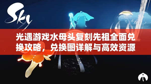 光遇游戏水母头复刻先祖全面兑换攻略，兑换图详解与高效资源管理技巧