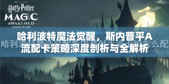 哈利波特魔法觉醒，斯内普平A流配卡策略深度剖析与全解析