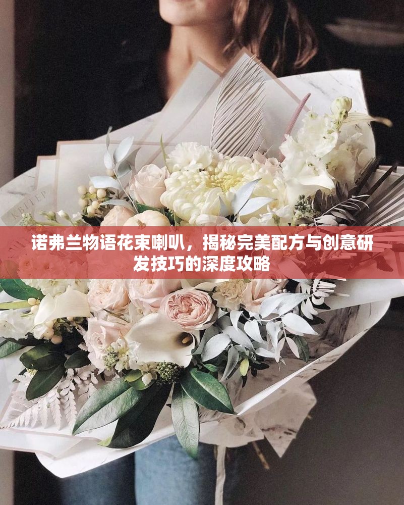 诺弗兰物语花束喇叭，揭秘完美配方与创意研发技巧的深度攻略