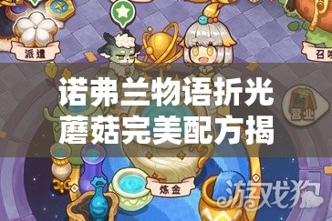 诺弗兰物语折光蘑菇完美配方揭秘，折光兰与喷射孢子研发攻略详解