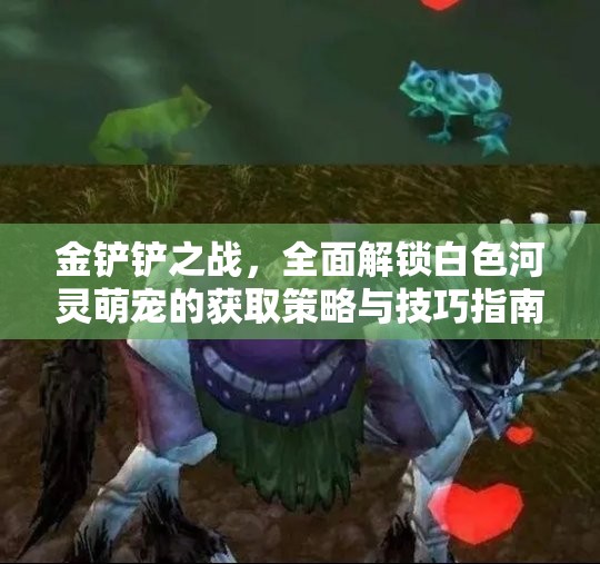 金铲铲之战，全面解锁白色河灵萌宠的获取策略与技巧指南