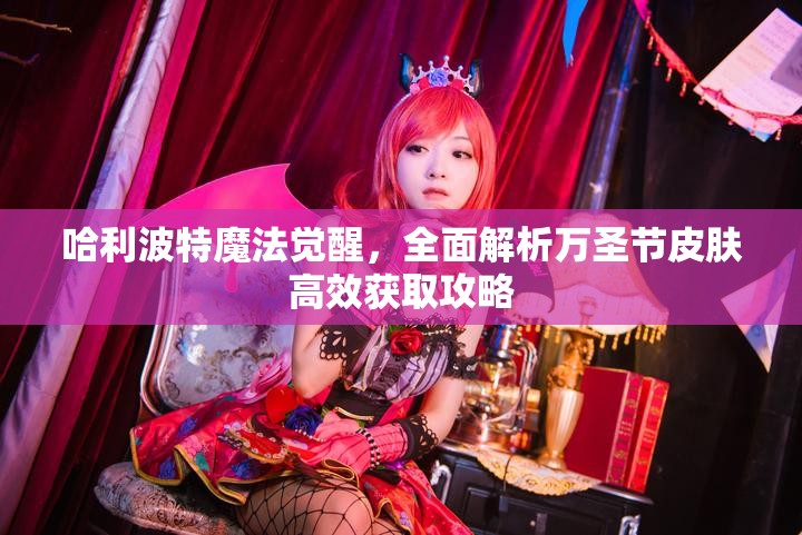 哈利波特魔法觉醒，全面解析万圣节皮肤高效获取攻略