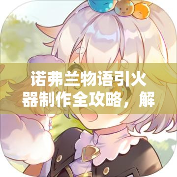 诺弗兰物语引火器制作全攻略，解锁完美配方，打造顶级炼金工具