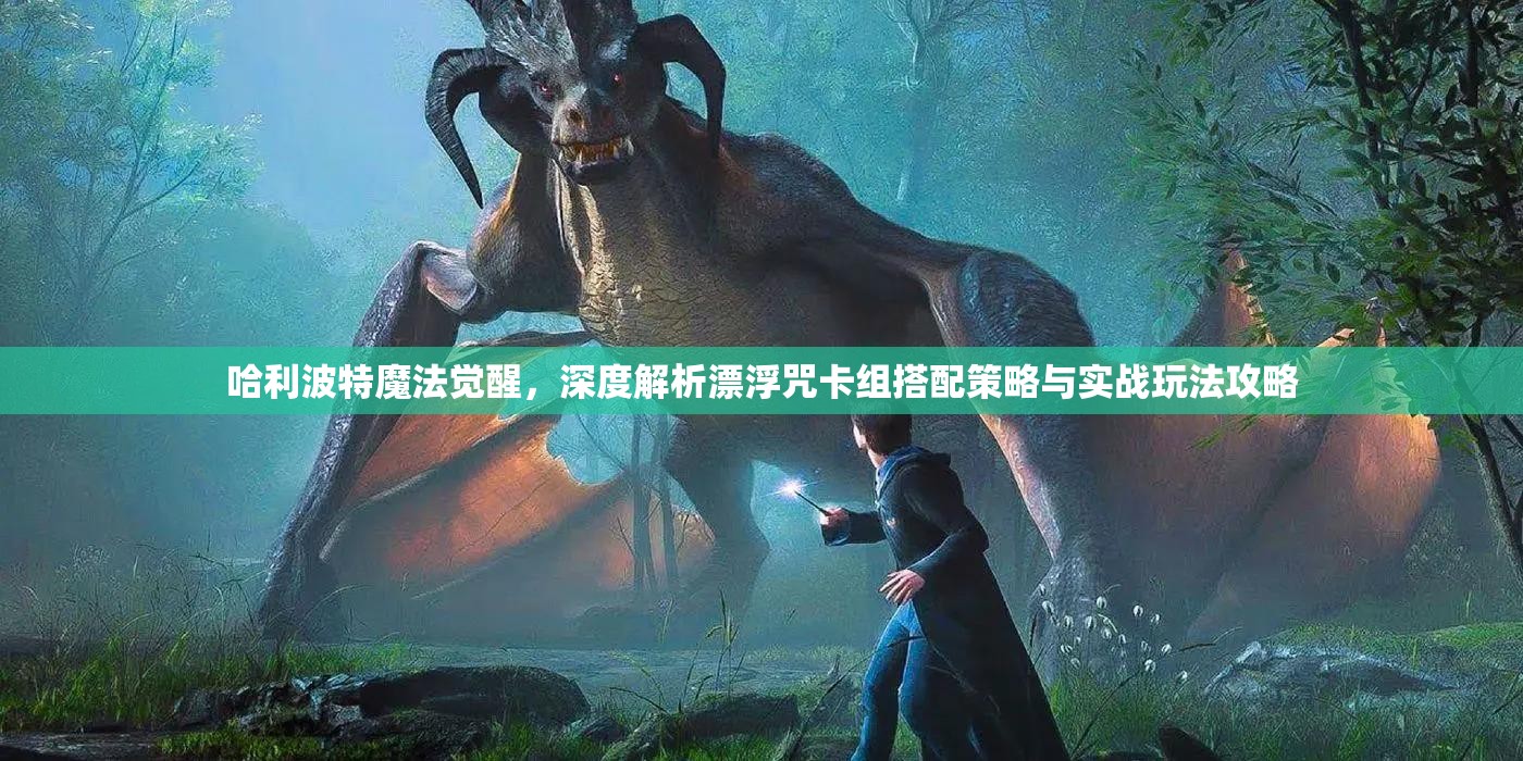 哈利波特魔法觉醒，深度解析漂浮咒卡组搭配策略与实战玩法攻略