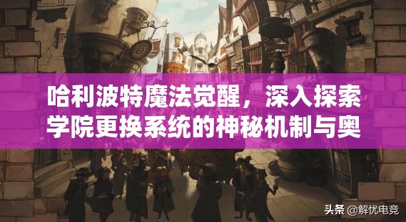 哈利波特魔法觉醒，深入探索学院更换系统的神秘机制与奥秘