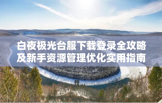 白夜极光台服下载登录全攻略及新手资源管理优化实用指南