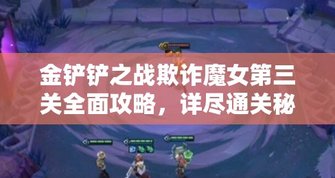 金铲铲之战欺诈魔女第三关全面攻略，详尽通关秘籍与技巧大公开！