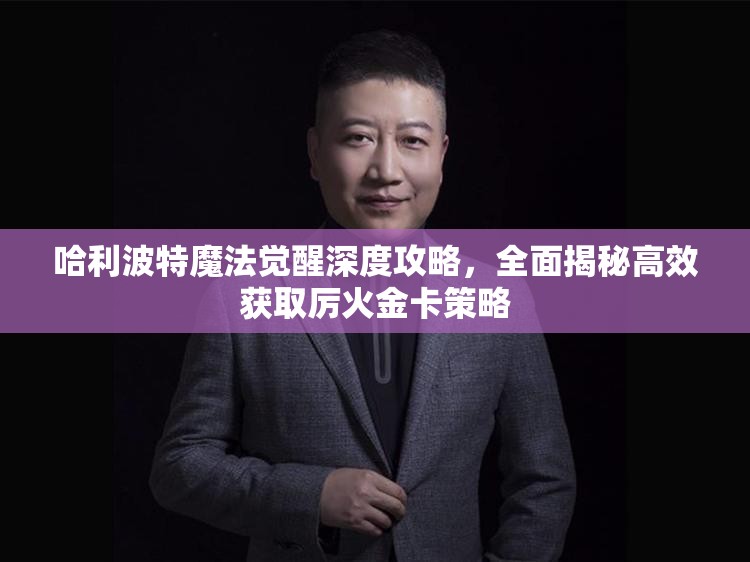 哈利波特魔法觉醒深度攻略，全面揭秘高效获取厉火金卡策略