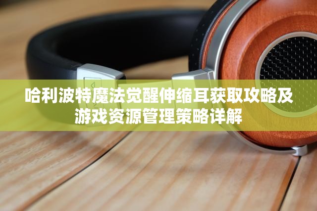 哈利波特魔法觉醒伸缩耳获取攻略及游戏资源管理策略详解