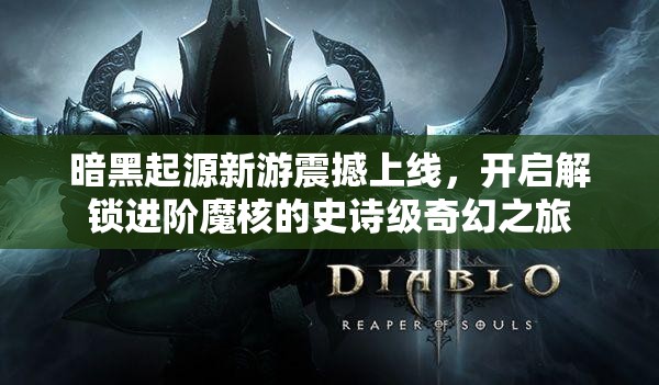 暗黑起源新游震撼上线，开启解锁进阶魔核的史诗级奇幻之旅