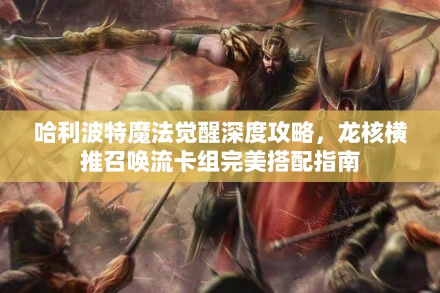 哈利波特魔法觉醒深度攻略，龙核横推召唤流卡组完美搭配指南