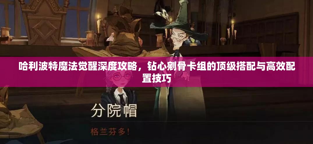 哈利波特魔法觉醒深度攻略，钻心剜骨卡组的顶级搭配与高效配置技巧