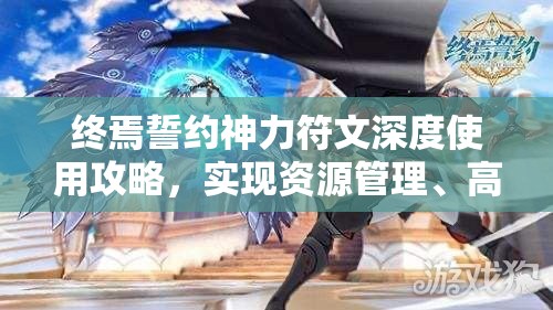 终焉誓约神力符文深度使用攻略，实现资源管理、高效利用与价值最大化策略