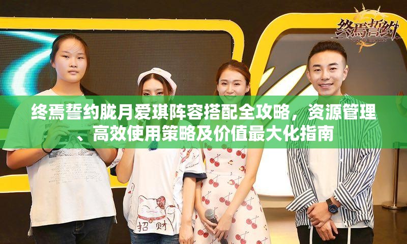 终焉誓约胧月爱琪阵容搭配全攻略，资源管理、高效使用策略及价值最大化指南